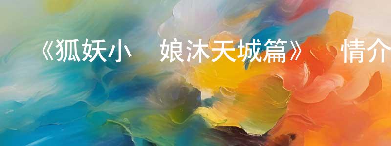 陳萬偉發布《狐妖小紅娘沐天城篇》詳情介紹_狐妖小紅娘沐天城篇已完結在線觀看_狐妖小紅娘沐天城篇迅雷下載_國漫